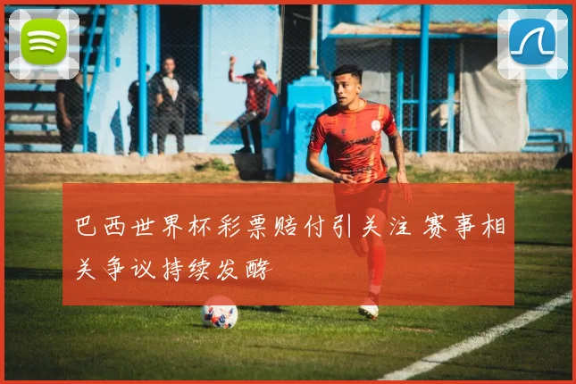 巴西世界杯彩票赔付引关注 赛事相关争议持续发酵