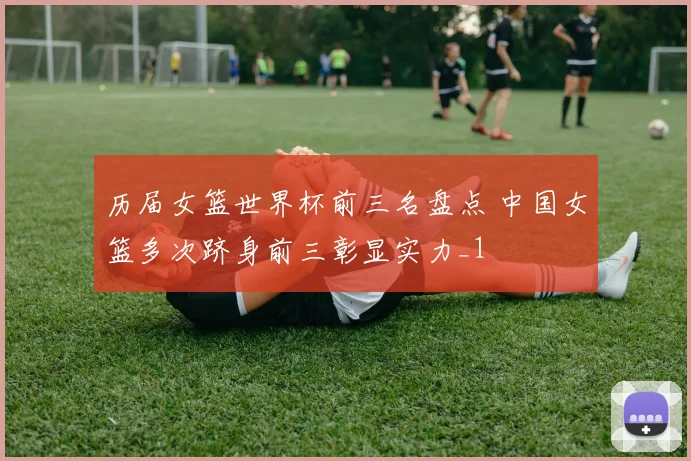 历届女篮世界杯前三名盘点 中国女篮多次跻身前三彰显实力_1