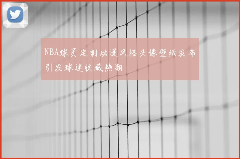NBA球员定制动漫风格头像壁纸发布引发球迷收藏热潮