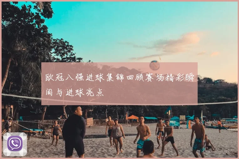 欧冠八强进球集锦回顾赛场精彩瞬间与进球亮点