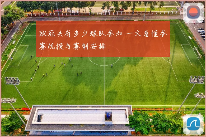 欧冠共有多少球队参加 一文看懂参赛规模与赛制安排