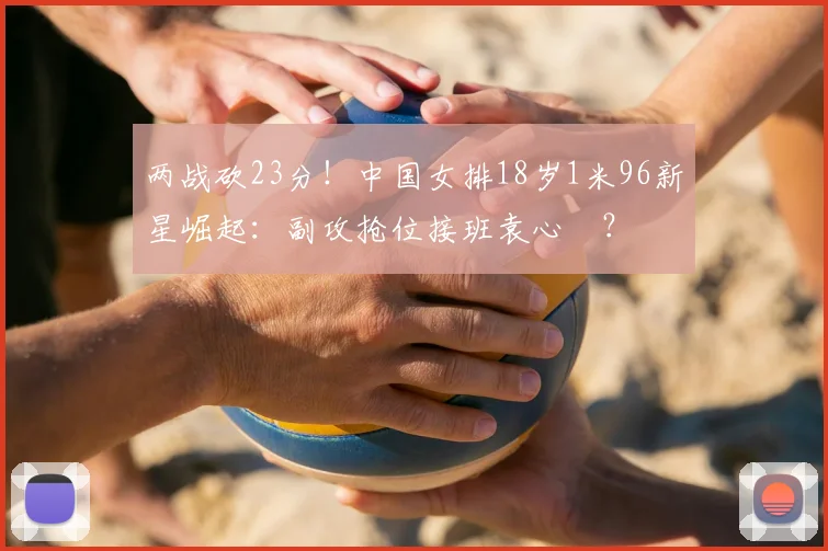 两战砍23分!中国女排18岁1米96新星崛起:副攻抢位接班袁心玥?