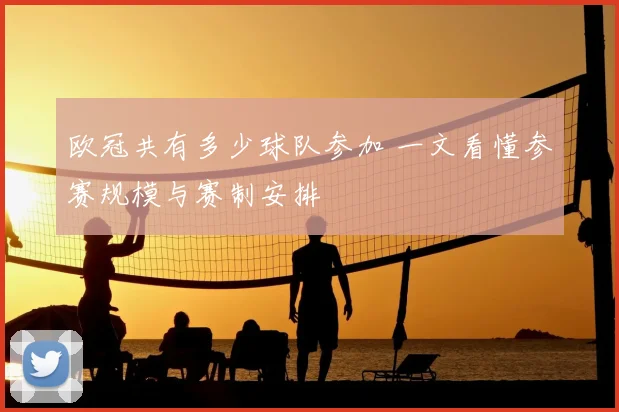 欧冠共有多少球队参加 一文看懂参赛规模与赛制安排