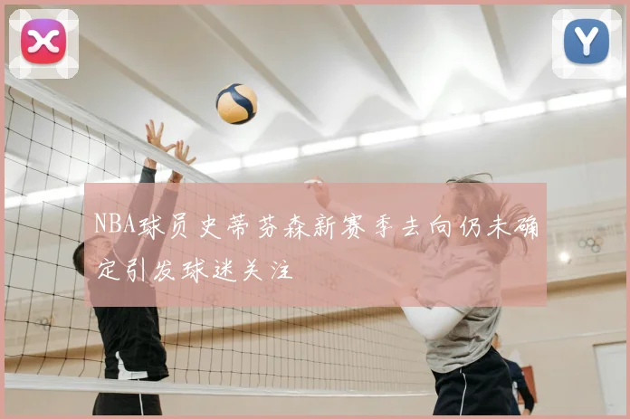 NBA球员史蒂芬森新赛季去向仍未确定引发球迷关注